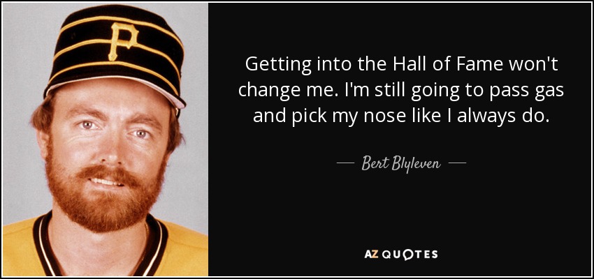 Getting into the Hall of Fame won't change me. I'm still going to pass gas and pick my nose like I always do. - Bert Blyleven