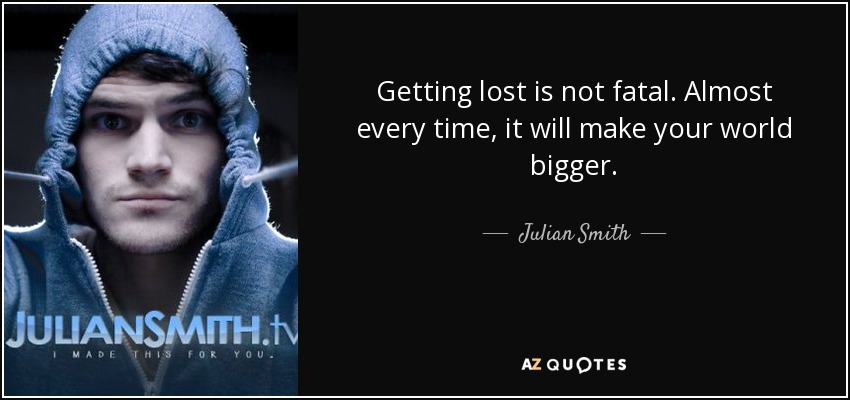 Getting lost is not fatal. Almost every time, it will make your world bigger. - Julian Smith