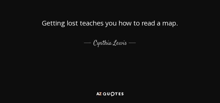 Getting lost teaches you how to read a map. - Cynthia Lewis