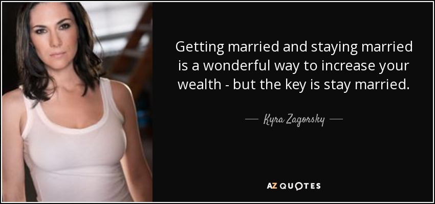 Getting married and staying married is a wonderful way to increase your wealth - but the key is stay married. - Kyra Zagorsky
