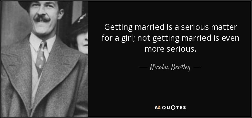 Getting married is a serious matter for a girl; not getting married is even more serious. - Nicolas Bentley