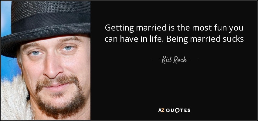 Getting married is the most fun you can have in life. Being married sucks - Kid Rock