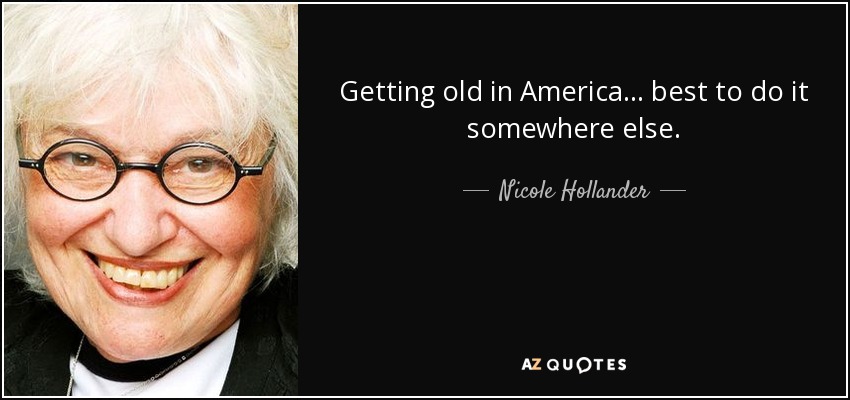 Getting old in America ... best to do it somewhere else. - Nicole Hollander