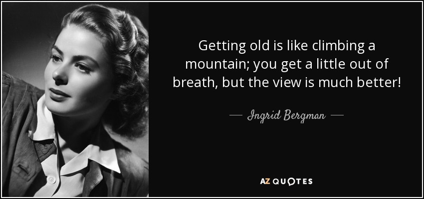 Getting old is like climbing a mountain; you get a little out of breath, but the view is much better! - Ingrid Bergman