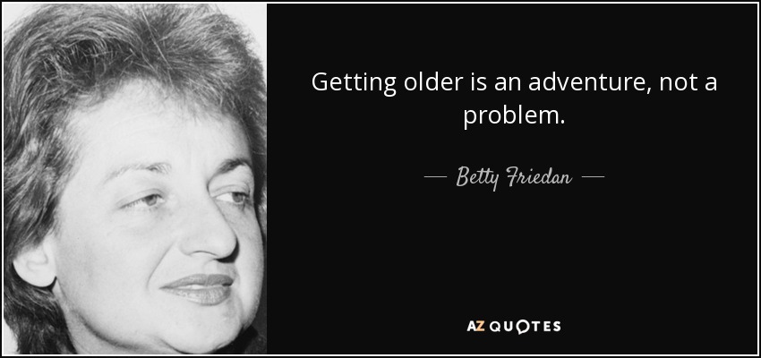 Getting older is an adventure, not a problem. - Betty Friedan