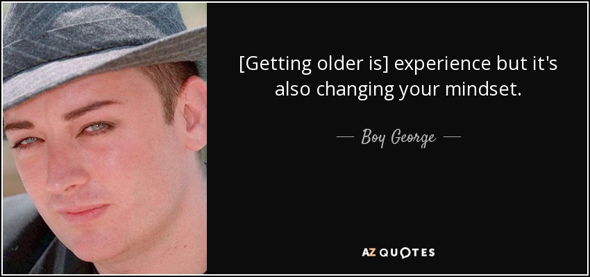[Getting older is] experience but it's also changing your mindset. - Boy George