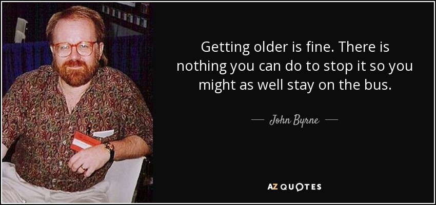 Getting older is fine. There is nothing you can do to stop it so you might as well stay on the bus. - John Byrne