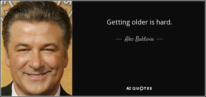 Getting older is hard. - Alec Baldwin