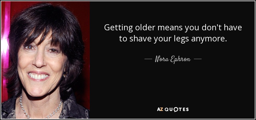 Getting older means you don't have to shave your legs anymore. - Nora Ephron