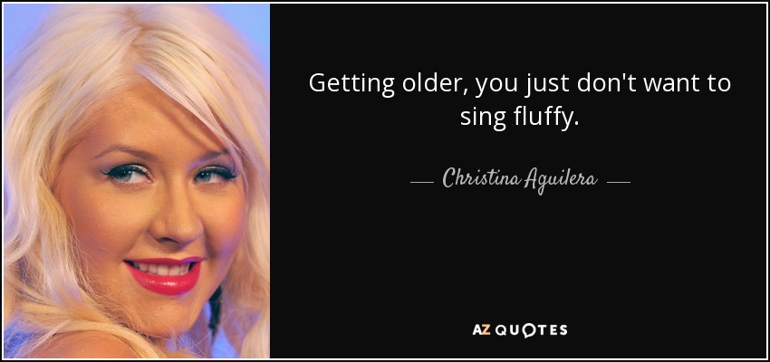 Getting older, you just don't want to sing fluffy. - Christina Aguilera