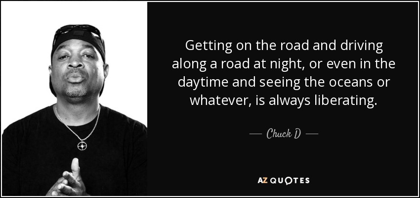 Getting on the road and driving along a road at night, or even in the daytime and seeing the oceans or whatever, is always liberating. - Chuck D