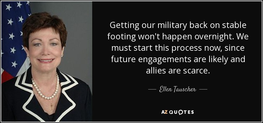 Getting our military back on stable footing won't happen overnight. We must start this process now, since future engagements are likely and allies are scarce. - Ellen Tauscher
