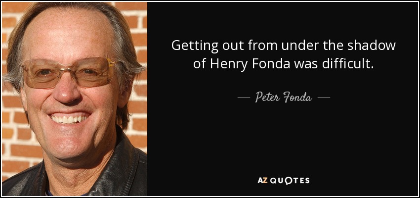 Getting out from under the shadow of Henry Fonda was difficult. - Peter Fonda