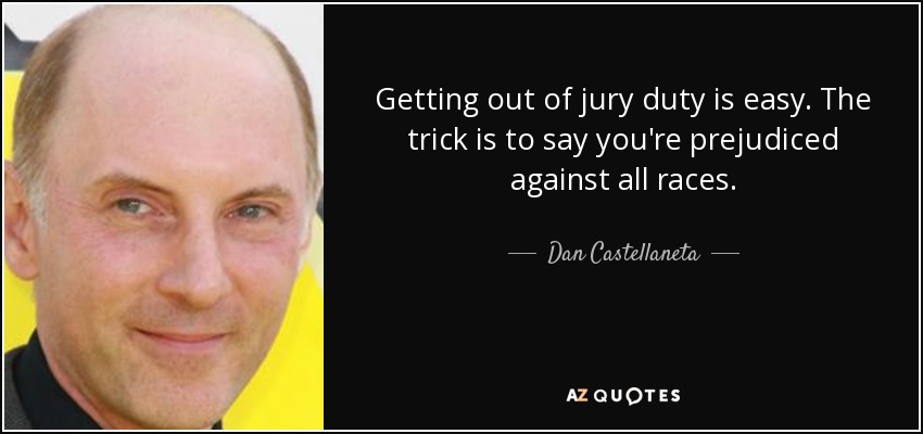 Getting out of jury duty is easy. The trick is to say you're prejudiced against all races. - Dan Castellaneta