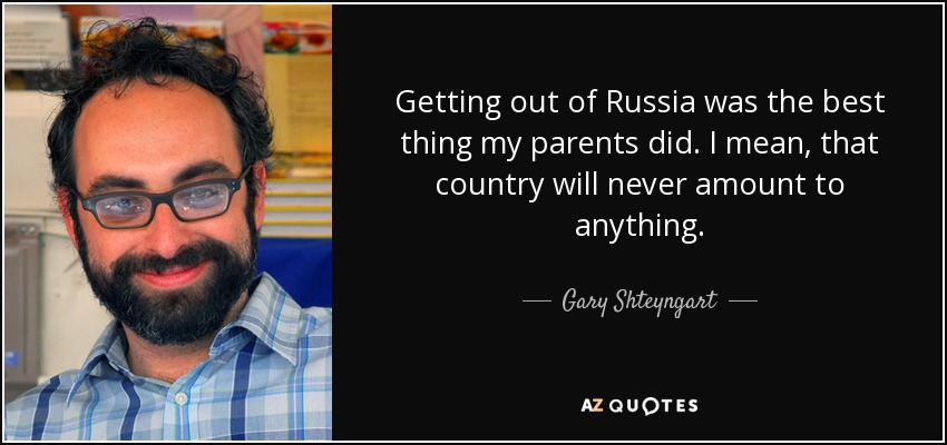 Getting out of Russia was the best thing my parents did. I mean, that country will never amount to anything. - Gary Shteyngart