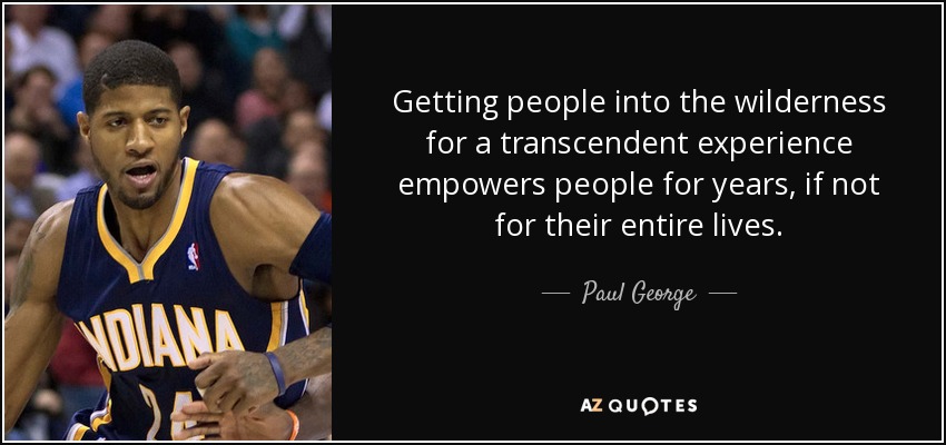 Getting people into the wilderness for a transcendent experience empowers people for years, if not for their entire lives. - Paul George