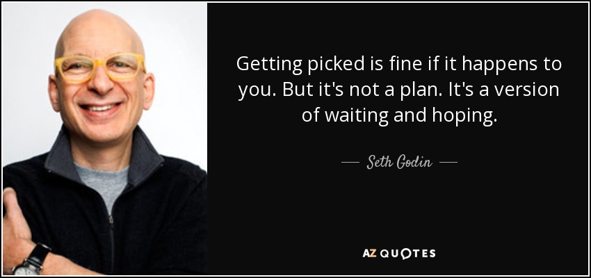 Getting picked is fine if it happens to you. But it's not a plan. It's a version of waiting and hoping. - Seth Godin