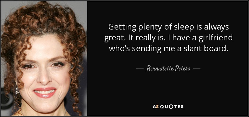 Getting plenty of sleep is always great. It really is. I have a girlfriend who's sending me a slant board. - Bernadette Peters