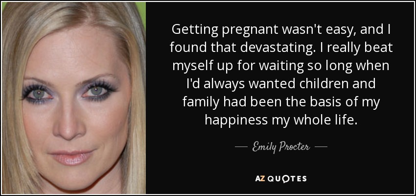Getting pregnant wasn't easy, and I found that devastating. I really beat myself up for waiting so long when I'd always wanted children and family had been the basis of my happiness my whole life. - Emily Procter