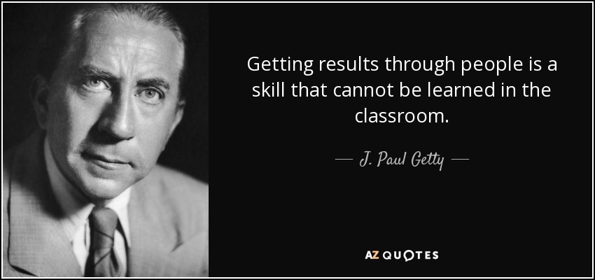 Getting results through people is a skill that cannot be learned in the classroom. - J. Paul Getty