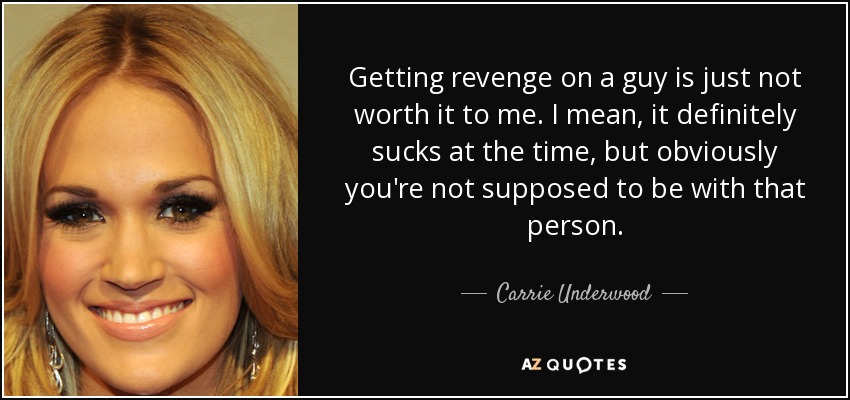 Getting revenge on a guy is just not worth it to me. I mean, it definitely sucks at the time, but obviously you're not supposed to be with that person. - Carrie Underwood