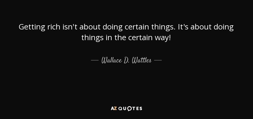 Getting rich isn't about doing certain things. It's about doing things in the certain way! - Wallace D. Wattles