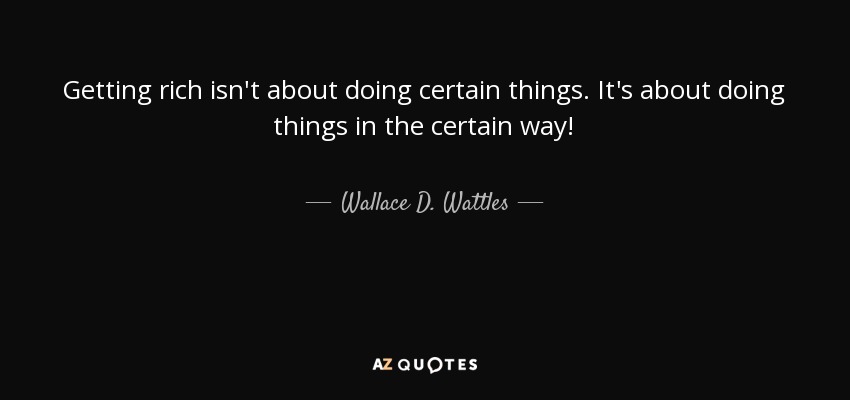 Getting rich isn't about doing certain things. It's about doing things in the certain way! - Wallace D. Wattles
