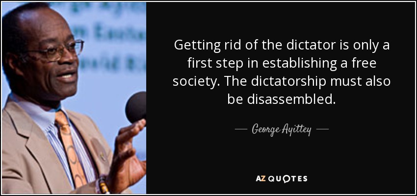 Getting rid of the dictator is only a first step in establishing a free society. The dictatorship must also be disassembled. - George Ayittey
