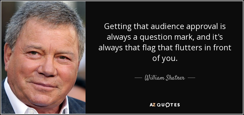 Getting that audience approval is always a question mark, and it's always that flag that flutters in front of you. - William Shatner