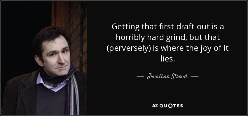 Getting that first draft out is a horribly hard grind, but that (perversely) is where the joy of it lies. - Jonathan Stroud