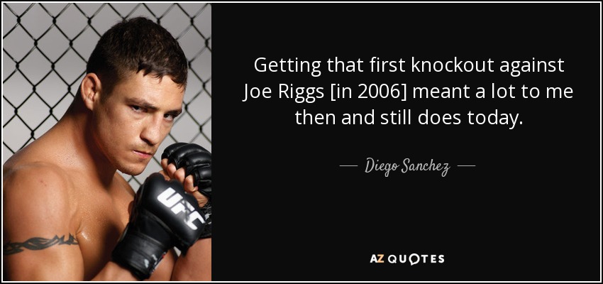 Getting that first knockout against Joe Riggs [in 2006] meant a lot to me then and still does today. - Diego Sanchez