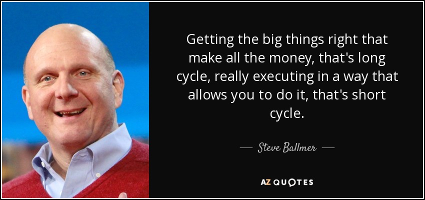 Getting the big things right that make all the money, that's long cycle, really executing in a way that allows you to do it, that's short cycle. - Steve Ballmer