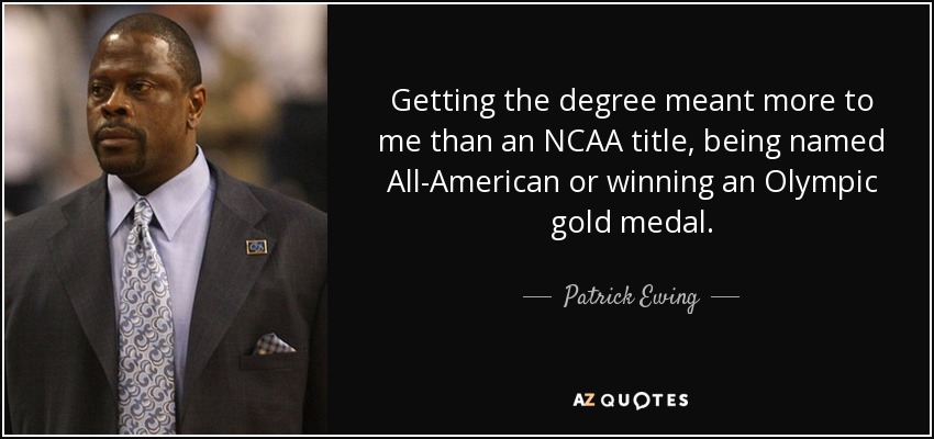 Getting the degree meant more to me than an NCAA title, being named All-American or winning an Olympic gold medal. - Patrick Ewing