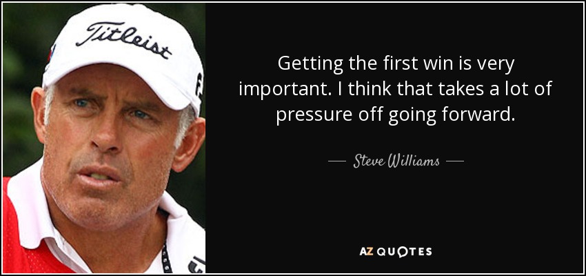 Getting the first win is very important. I think that takes a lot of pressure off going forward. - Steve Williams