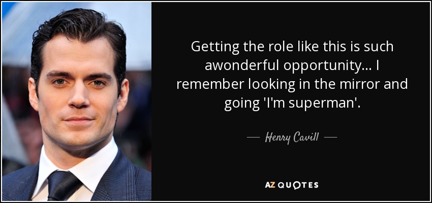 Getting the role like this is such awonderful opportunity... I remember looking in the mirror and going 'I'm superman'. - Henry Cavill