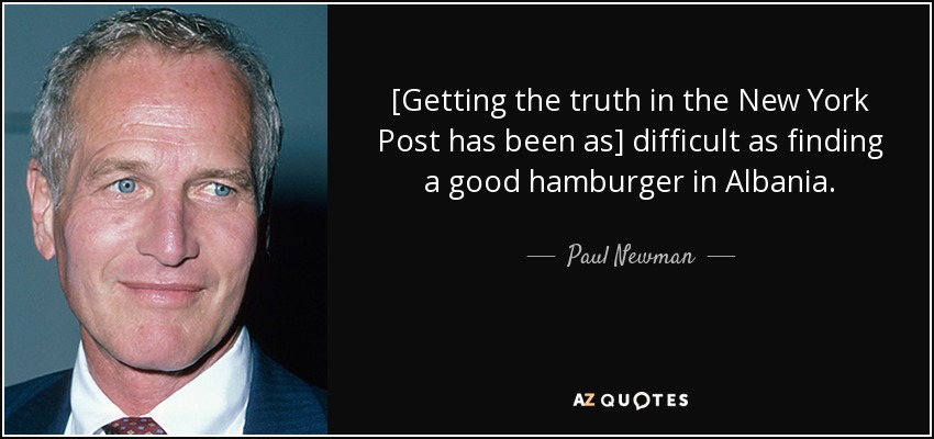 [Getting the truth in the New York Post has been as] difficult as finding a good hamburger in Albania. - Paul Newman