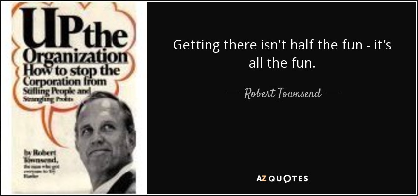 Getting there isn't half the fun - it's all the fun. - Robert Townsend