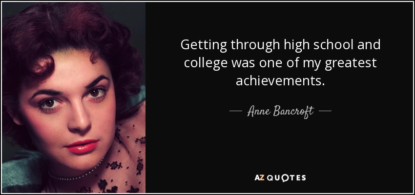 Getting through high school and college was one of my greatest achievements. - Anne Bancroft
