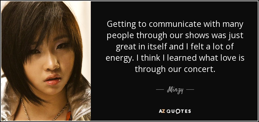 Getting to communicate with many people through our shows was just great in itself and I felt a lot of energy. I think I learned what love is through our concert. - Minzy
