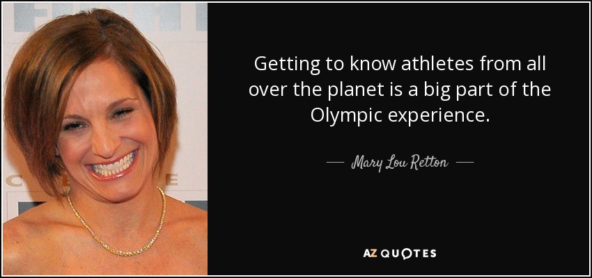 Getting to know athletes from all over the planet is a big part of the Olympic experience. - Mary Lou Retton