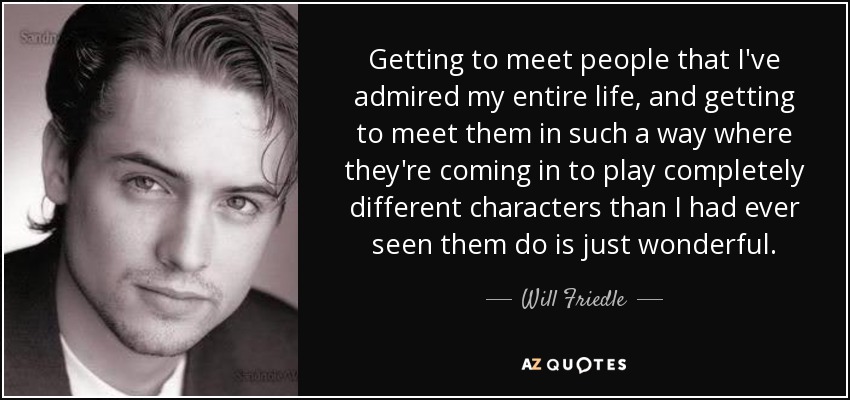Getting to meet people that I've admired my entire life, and getting to meet them in such a way where they're coming in to play completely different characters than I had ever seen them do is just wonderful. - Will Friedle