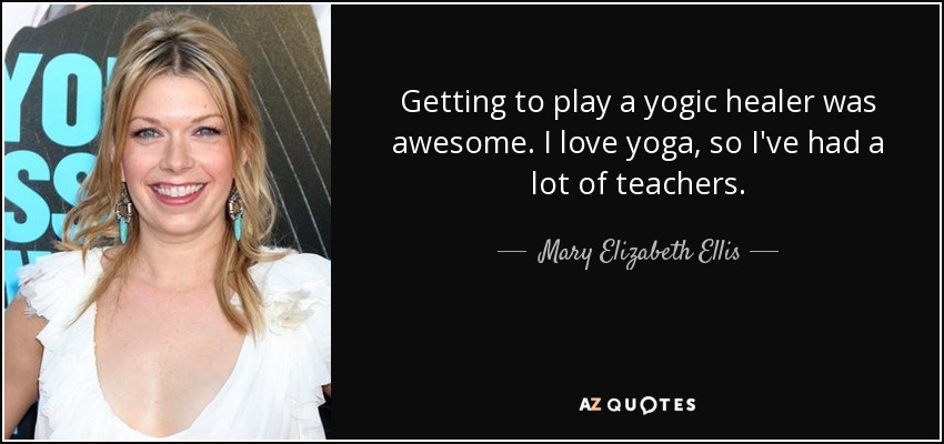 Getting to play a yogic healer was awesome. I love yoga, so I've had a lot of teachers. - Mary Elizabeth Ellis
