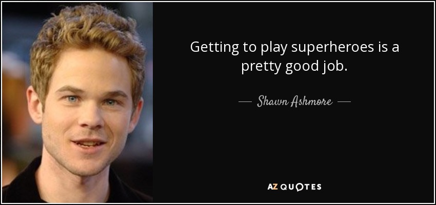 Getting to play superheroes is a pretty good job. - Shawn Ashmore