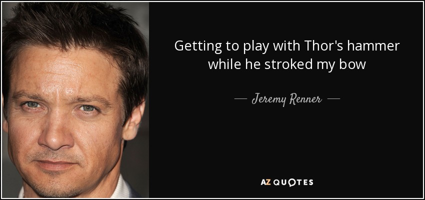 Getting to play with Thor's hammer while he stroked my bow - Jeremy Renner