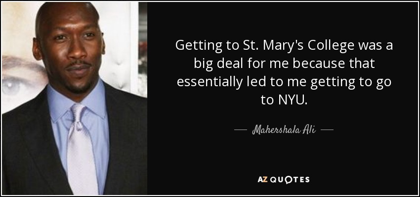 Getting to St. Mary's College was a big deal for me because that essentially led to me getting to go to NYU. - Mahershala Ali