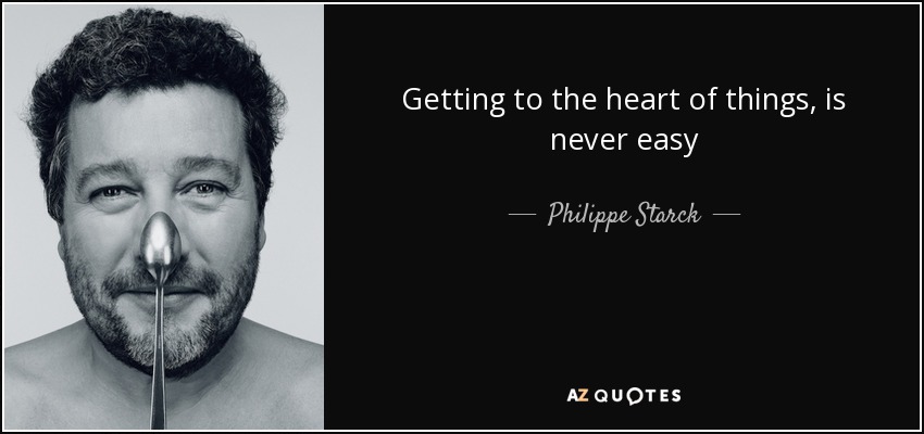 Getting to the heart of things, is never easy - Philippe Starck