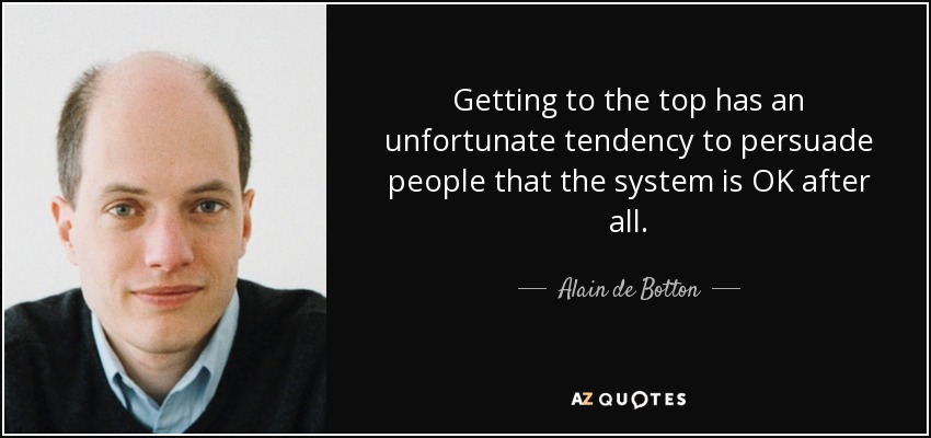 Getting to the top has an unfortunate tendency to persuade people that the system is OK after all. - Alain de Botton