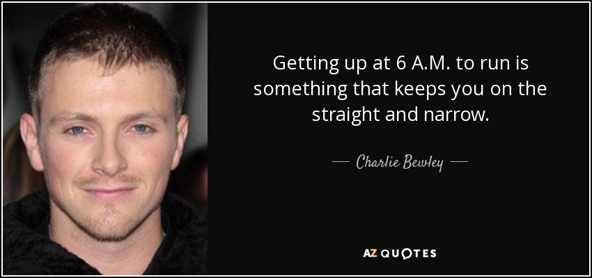 Getting up at 6 A.M. to run is something that keeps you on the straight and narrow. - Charlie Bewley