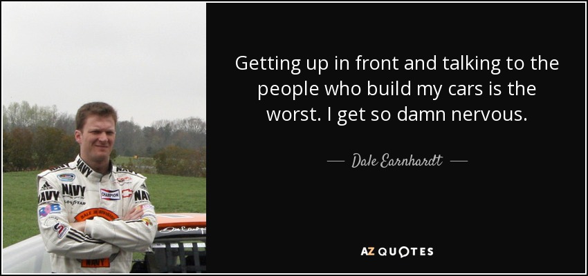 Getting up in front and talking to the people who build my cars is the worst. I get so damn nervous. - Dale Earnhardt, Jr.