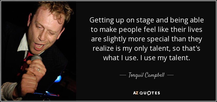 Getting up on stage and being able to make people feel like their lives are slightly more special than they realize is my only talent, so that's what I use. I use my talent. - Torquil Campbell